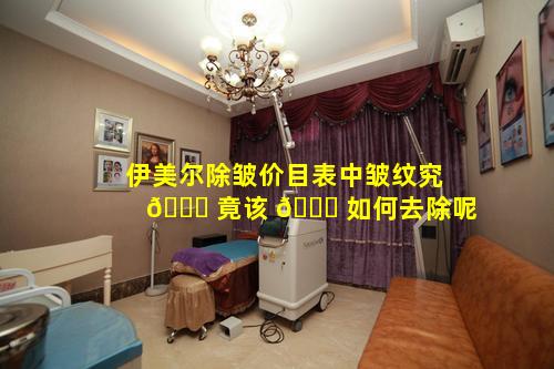 伊美尔除皱价目表中皱纹究 🐕 竟该 🐟 如何去除呢